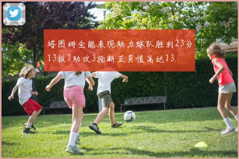 塔图姆全能表现助力球队胜利23分13板7助攻3抢断正负值高达13