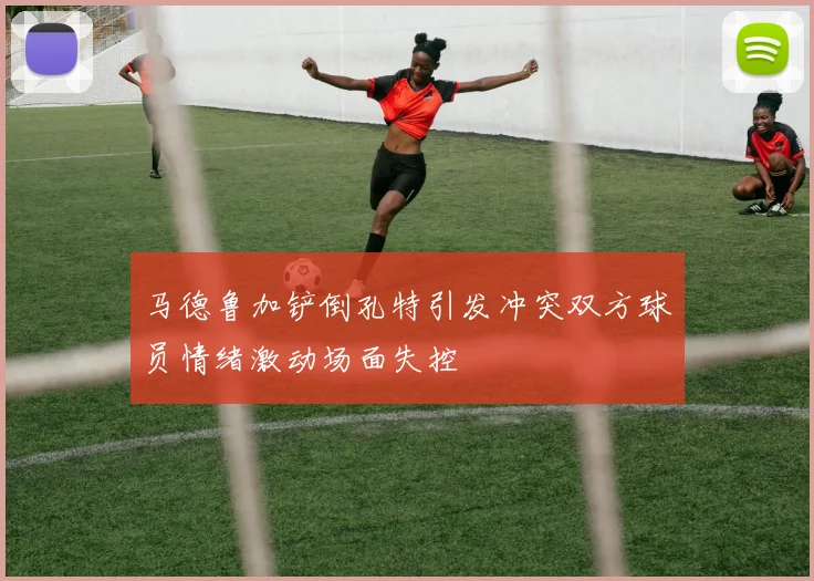 马德鲁加铲倒孔特引发冲突双方球员情绪激动场面失控