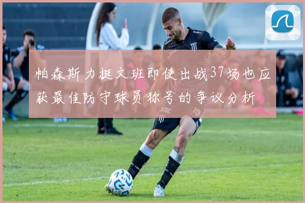 帕森斯力挺文班即使出战37场也应获最佳防守球员称号的争议分析
