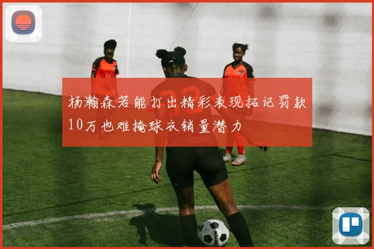 杨瀚森若能打出精彩表现拓记罚款10万也难掩球衣销量潜力