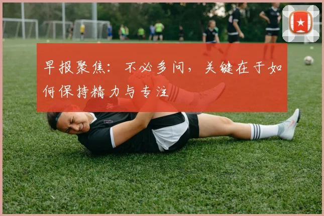 早报聚焦:不必多问,关键在于如何保持精力与专注