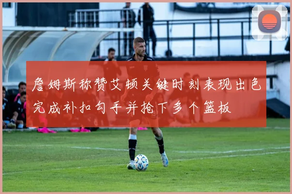 詹姆斯称赞艾顿关键时刻表现出色完成补扣勾手并抢下多个篮板