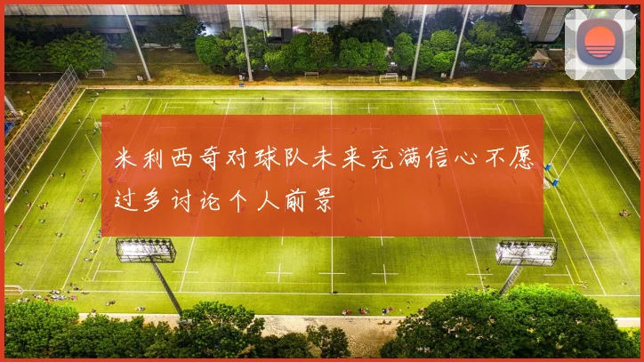 米利西奇对球队未来充满信心不愿过多讨论个人前景