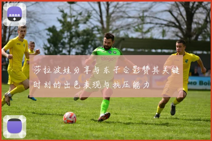 莎拉波娃分享与东子合影赞其关键时刻的出色表现与抗压能力