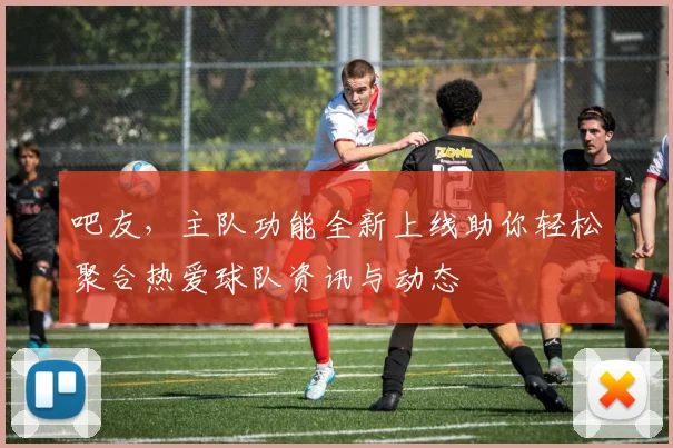 吧友，主队功能全新上线助你轻松聚合热爱球队资讯与动态