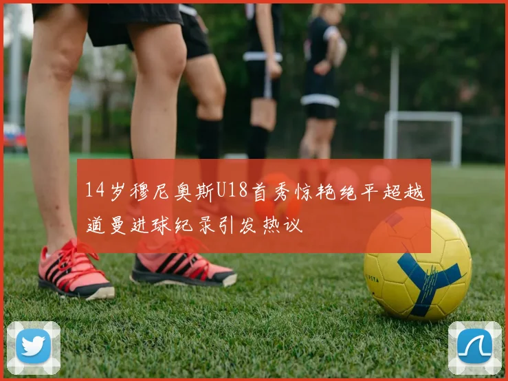 14岁穆尼奥斯U18首秀惊艳绝平超越道曼进球纪录引发热议