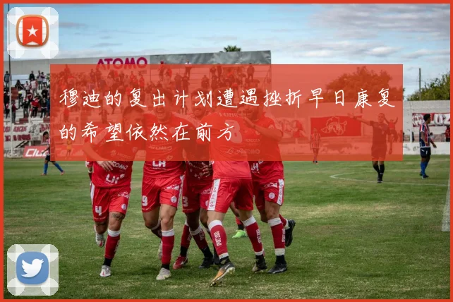 穆迪的复出计划遭遇挫折早日康复的希望依然在前方