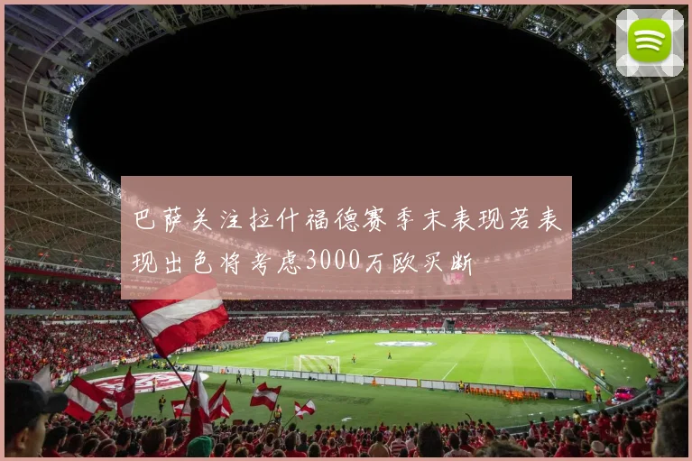 巴萨关注拉什福德赛季末表现若表现出色将考虑3000万欧买断