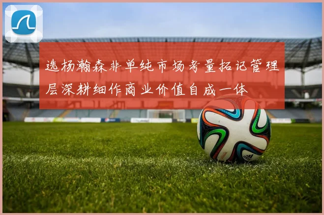 选杨瀚森非单纯市场考量拓记管理层深耕细作商业价值自成一体