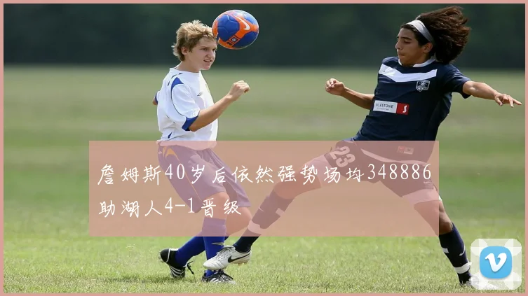詹姆斯40岁后依然强势场均348886助湖人4-1晋级