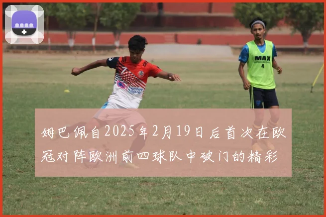 姆巴佩自2025年2月19日后首次在欧冠对阵欧洲前四球队中破门的精彩表现