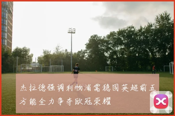 杰拉德强调利物浦需稳固英超前五方能全力争夺欧冠荣耀