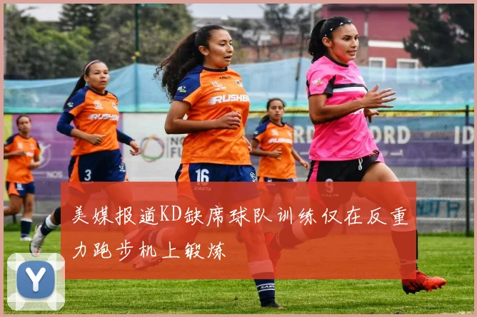 美媒报道KD缺席球队训练仅在反重力跑步机上锻炼