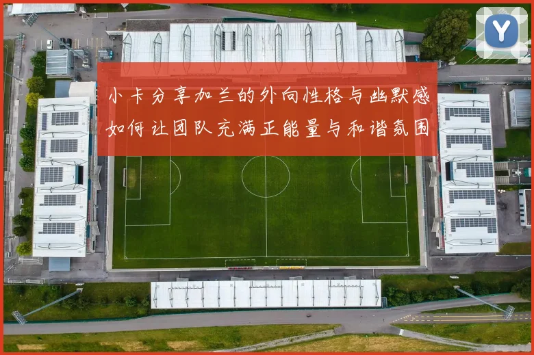 小卡分享加兰的外向性格与幽默感如何让团队充满正能量与和谐氛围