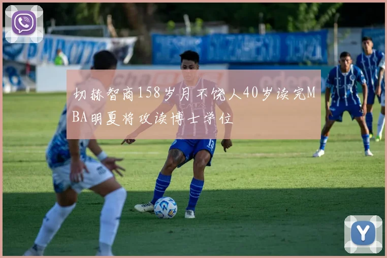 切赫智商158岁月不饶人40岁读完MBA明夏将攻读博士学位