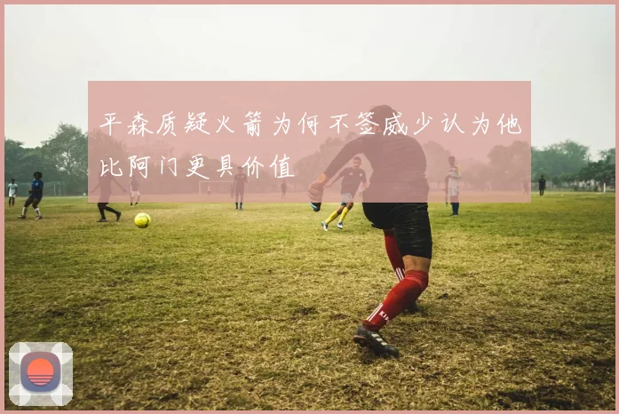 平森质疑火箭为何不签威少认为他比阿门更具价值